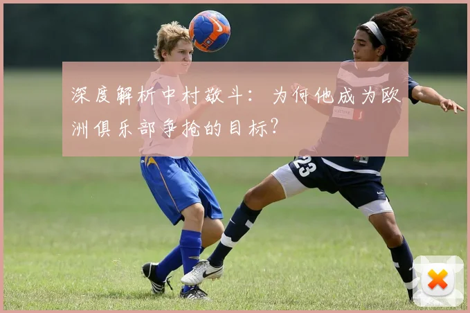 深度解析中村敬斗：为何他成为欧洲俱乐部争抢的目标？