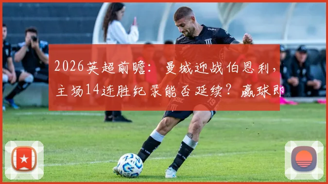 2026英超前瞻：曼城迎战伯恩利，主场14连胜纪录能否延续？赢球即登顶关键战