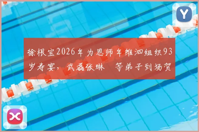 徐根宝2026年为恩师年维泗组织93岁寿宴，武磊张琳芃等弟子到场贺寿，现场温情回顾中国足球传承