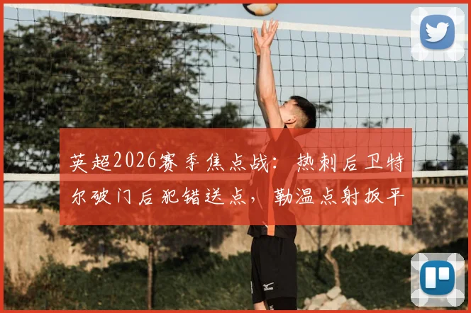 英超2026赛季焦点战：热刺后卫特尔破门后犯错送点，勒温点射扳平，利兹联客场1-1带走一分