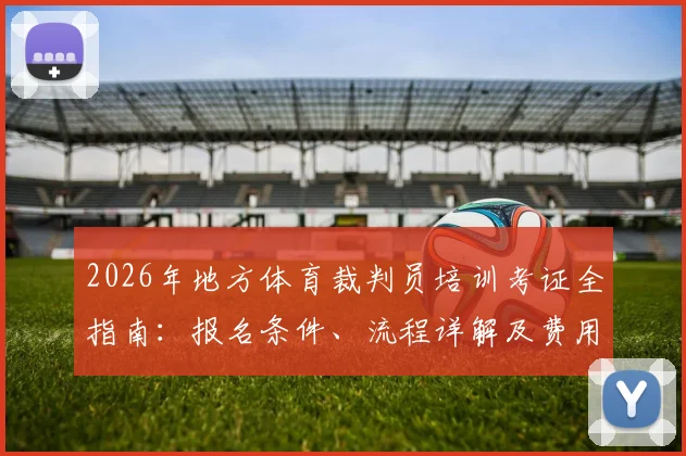 2026年地方体育裁判员培训考证全指南:报名条件、流程详解及费用参考