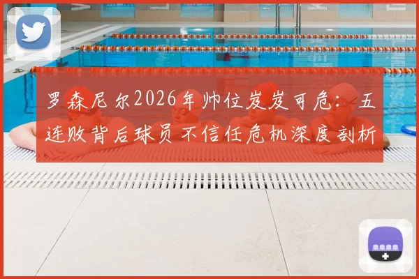 罗森尼尔2026年帅位岌岌可危：五连败背后球员不信任危机深度剖析，下一步如何走？