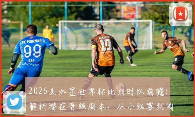 2026美加墨世界杯比利时队前瞻：解析潜在晋级剧本，从小组赛到淘汰赛的关键之战