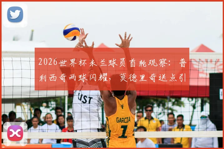 2026世界杯米兰球员首轮观察:普利西奇两球闪耀,莫德里奇送点引热议,全队表现深度复盘