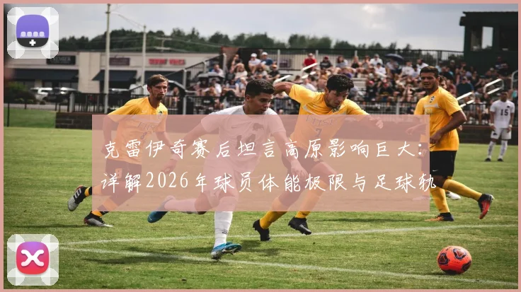 克雷伊奇赛后坦言高原影响巨大:详解2026年球员体能极限与足球轨迹变化