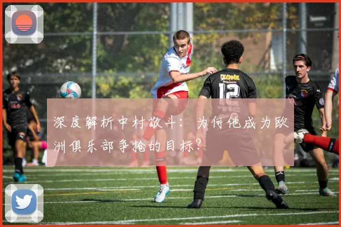 深度解析中村敬斗：为何他成为欧洲俱乐部争抢的目标？