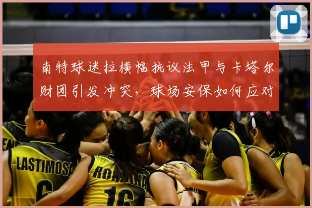 南特球迷拉横幅抗议法甲与卡塔尔财团引发冲突，球场安保如何应对球迷不满情绪？