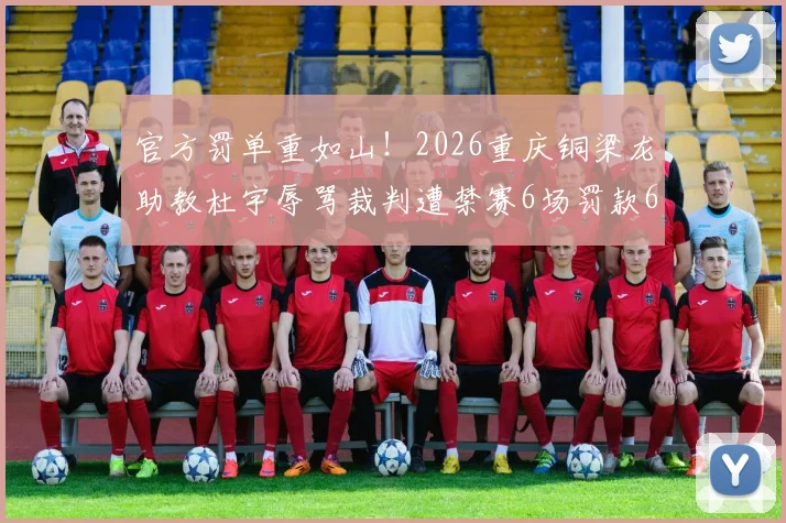 官方罚单重如山！2026重庆铜梁龙助教杜宇辱骂裁判遭禁赛6场罚款6万，赛场高压线碰不得