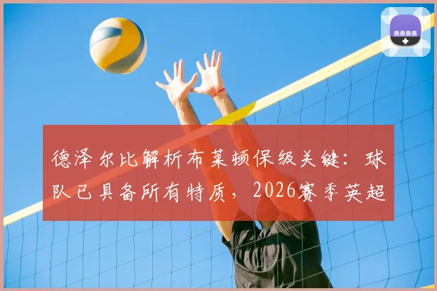 德泽尔比解析布莱顿保级关键：球队已具备所有特质，2026赛季英超席位稳固前瞻