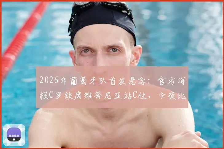 2026年葡萄牙队首发悬念：官方海报C罗缺席维蒂尼亚站C位，今夜比赛阵容如何排布？