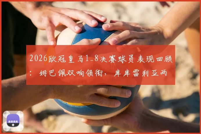 2026欧冠皇马1_8决赛球员表现回顾：姆巴佩双响领衔，库库雷利亚两助攻，关键数据一览
