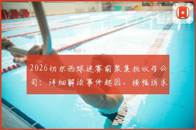 2026切尔西球迷赛前聚集抗议母公司:详细解读事件起因、横幅诉求及未来影响,球迷为何如此不满?