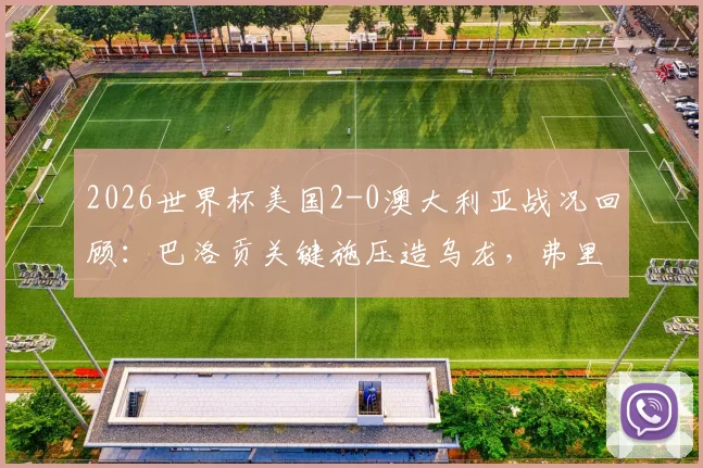 2026世界杯美国2-0澳大利亚战况回顾:巴洛贡关键施压造乌龙,弗里曼冷静推射锁定胜局
