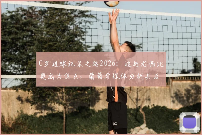 C罗进球纪录之路2026：追赶尤西比奥成为焦点，葡萄牙媒体分析其后续目标