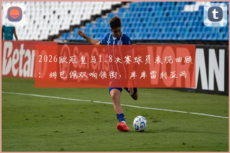 2026欧冠皇马1_8决赛球员表现回顾：姆巴佩双响领衔，库库雷利亚两助攻，关键数据一览