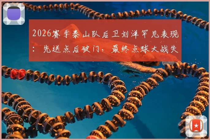 2026赛季泰山队后卫刘洋罕见表现:先送点后破门,最终点球大战失点成关键转折,完整赛后分析与技术复盘