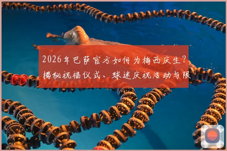 2026年巴萨官方如何为梅西庆生？揭秘祝福仪式、球迷庆祝活动与限量纪念品价值