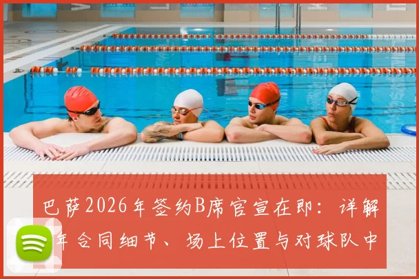 巴萨2026年签约B席官宣在即：详解2年合同细节、场上位置与对球队中场的关键作用