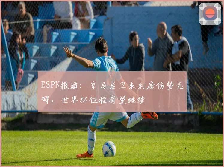 ESPN报道:皇马后卫米利唐伤势无碍,世界杯征程有望继续