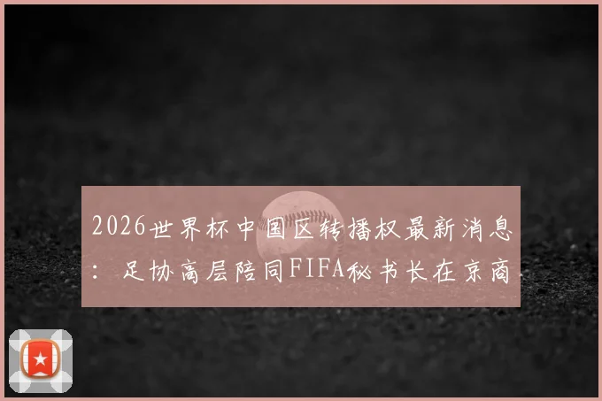 2026世界杯中国区转播权最新消息：足协高层陪同FIFA秘书长在京商谈细节曝光