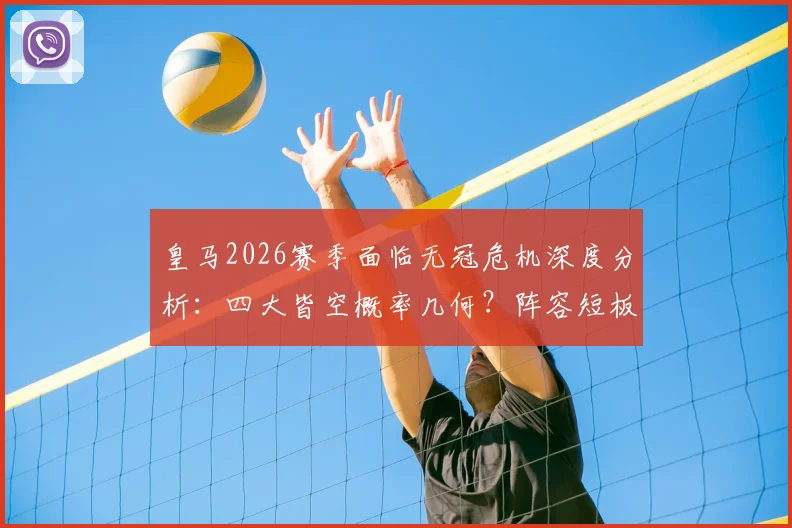 皇马2026赛季面临无冠危机深度分析：四大皆空概率几何？阵容短板与安切洛蒂帅位详解，重建之路展望