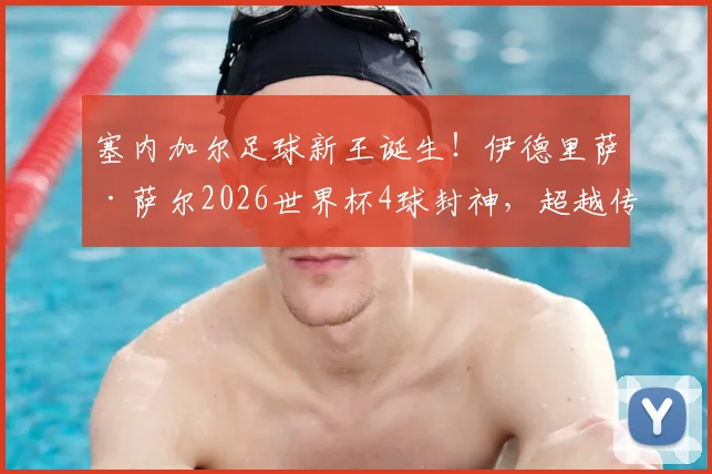 塞内加尔足球新王诞生!伊德里萨·萨尔2026世界杯4球封神,超越传奇登顶队史射手榜