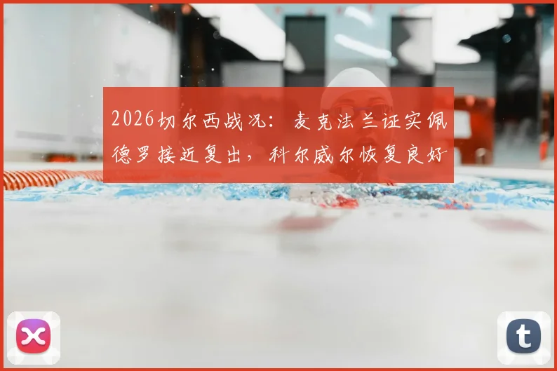 2026切尔西战况:麦克法兰证实佩德罗接近复出,科尔威尔恢复良好,分享代理主帅独特经验