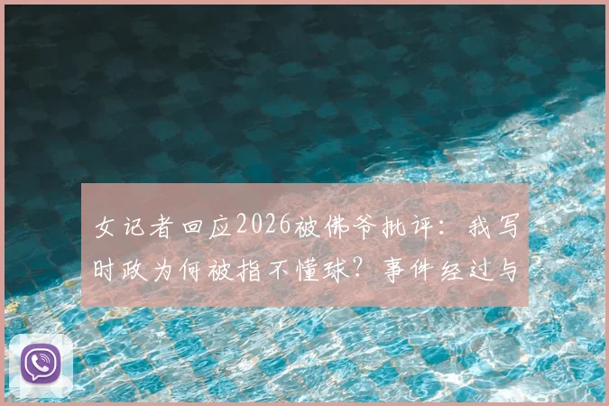 女记者回应2026被佛爷批评:我写时政为何被指不懂球?事件经过与行业反思
