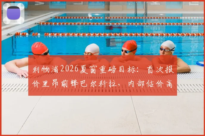 利物浦2026夏窗重磅目标：首次报价里昂前锋巴尔科拉，内部估价高达8000万英镑引关注