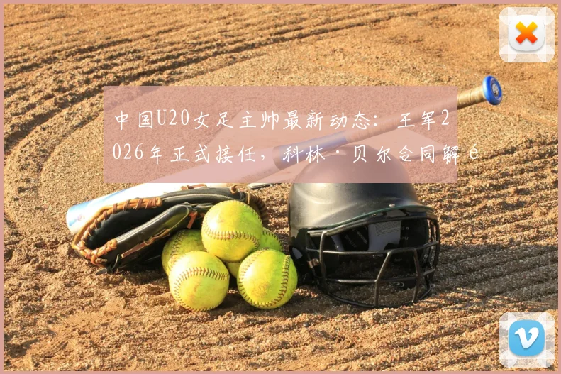 中国U20女足主帅最新动态:王军2026年正式接任,科林·贝尔合同解除内情详解