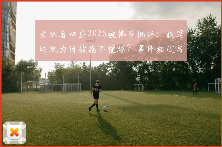 女记者回应2026被佛爷批评：我写时政为何被指不懂球？事件经过与行业反思