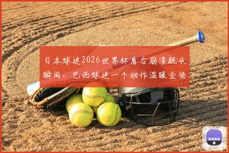 日本球迷2026世界杯看台崩溃脱衣瞬间,巴西球迷一个动作温暖全场,体育精神超越胜负