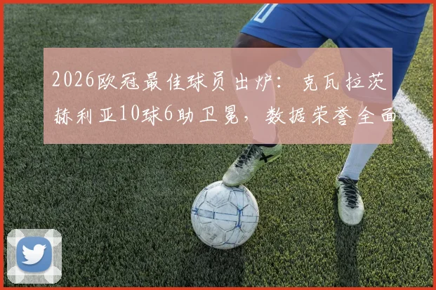 2026欧冠最佳球员出炉:克瓦拉茨赫利亚10球6助卫冕,数据荣誉全面解析,与姆巴佩对比引热议
