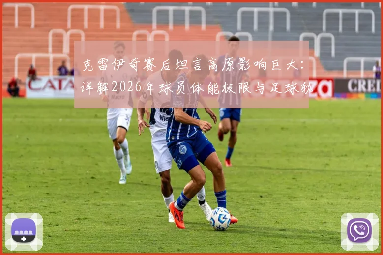 克雷伊奇赛后坦言高原影响巨大：详解2026年球员体能极限与足球轨迹变化