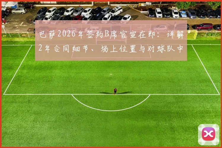 巴萨2026年签约B席官宣在即:详解2年合同细节、场上位置与对球队中场的关键作用