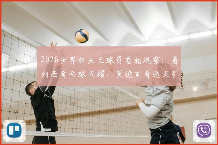 2026世界杯米兰球员首轮观察：普利西奇两球闪耀，莫德里奇送点引热议，全队表现深度复盘