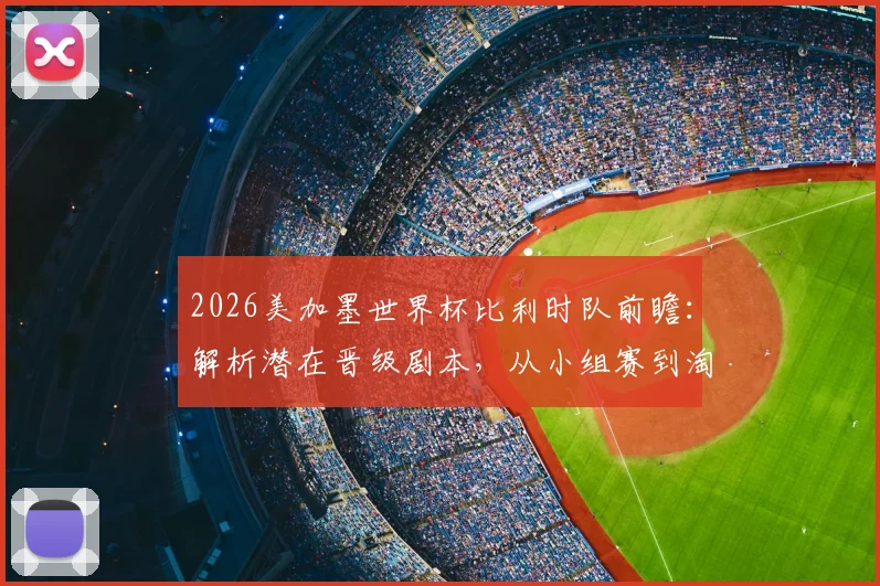 2026美加墨世界杯比利时队前瞻:解析潜在晋级剧本,从小组赛到淘汰赛的关键之战
