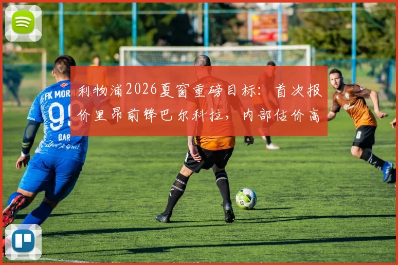 利物浦2026夏窗重磅目标：首次报价里昂前锋巴尔科拉，内部估价高达8000万英镑引关注