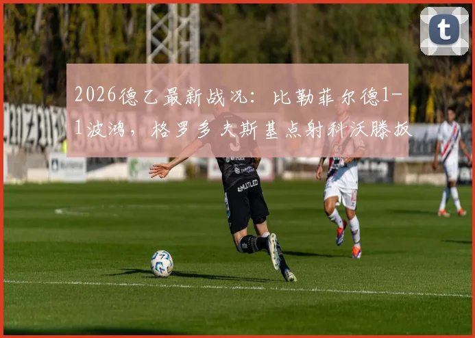 2026德乙最新战况:比勒菲尔德1-1波鸿,格罗多夫斯基点射科沃滕扳平,附全场录像及进球集锦链接