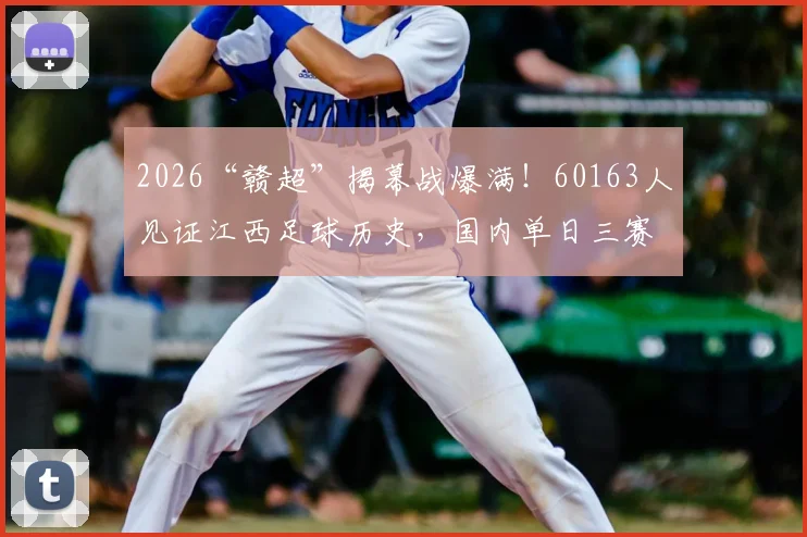 2026“赣超”揭幕战爆满！60163人见证江西足球历史，国内单日三赛观众破六万