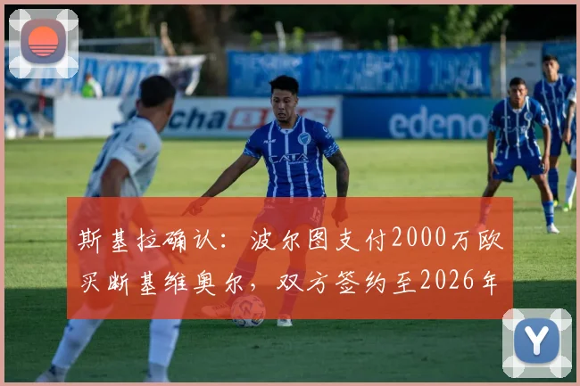 斯基拉确认：波尔图支付2000万欧买断基维奥尔，双方签约至2026年，转会详情解读