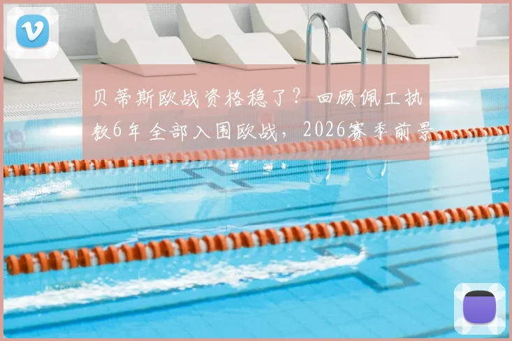 贝蒂斯欧战资格稳了？回顾佩工执教6年全部入围欧战，2026赛季前景与战术解析