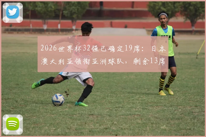 2026世界杯32强已确定19席:日本澳大利亚领衔亚洲球队,剩余13席争夺战全面解析