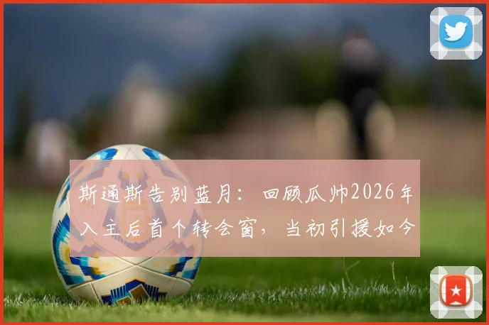 斯通斯告别蓝月：回顾瓜帅2026年入主后首个转会窗，当初引援如今何在？附球员现状追踪