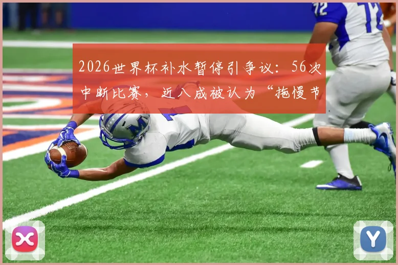 2026世界杯补水暂停引争议：56次中断比赛，近八成被认为“拖慢节奏”