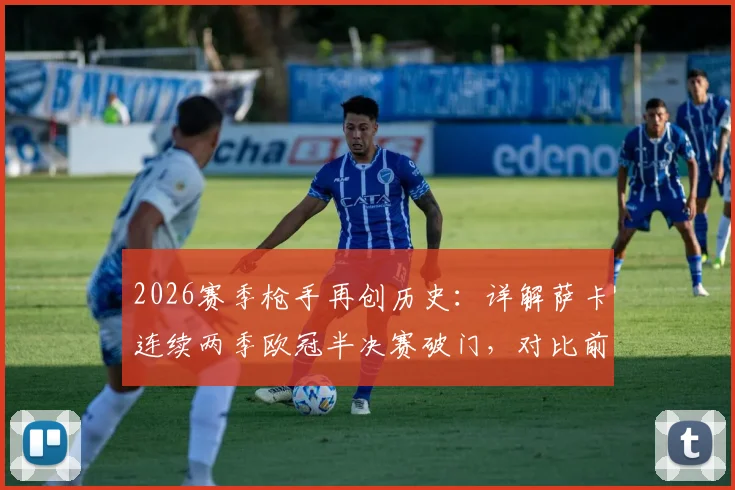 2026赛季枪手再创历史：详解萨卡连续两季欧冠半决赛破门，对比前辈数据，看新一代核心如何崛起