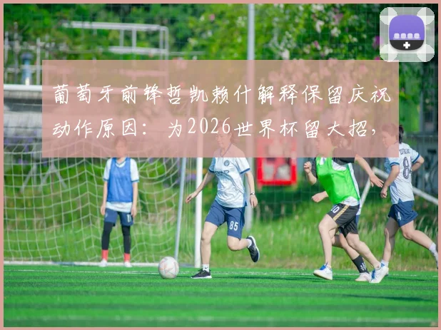 葡萄牙前锋哲凯赖什解释保留庆祝动作原因:为2026世界杯留大招,球迷热议其专属仪式