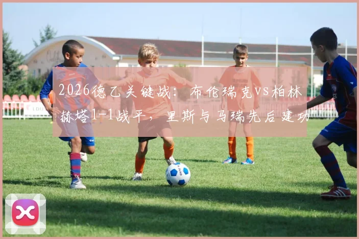 2026德乙关键战：布伦瑞克vs柏林赫塔1-1战平，里斯与马瑞先后建功，两队冲甲形势分析