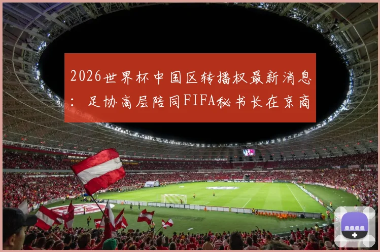2026世界杯中国区转播权最新消息：足协高层陪同FIFA秘书长在京商谈细节曝光