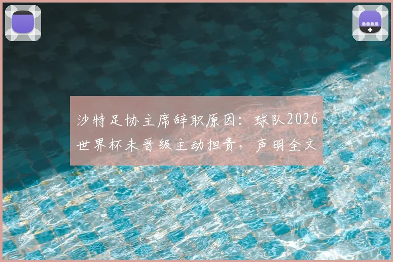 沙特足协主席辞职原因：球队2026世界杯未晋级主动担责，声明全文及沙特足球近期战绩分析